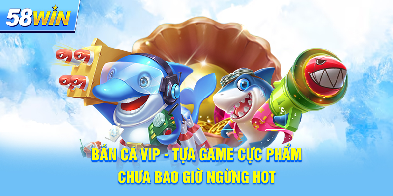 Bắn Cá VIP - Tựa Game Cực Phẩm Chưa Bao Giờ Ngừng Hot