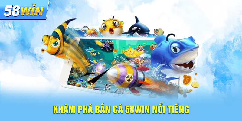 Khám phá bắn cá 58win nổi tiếng